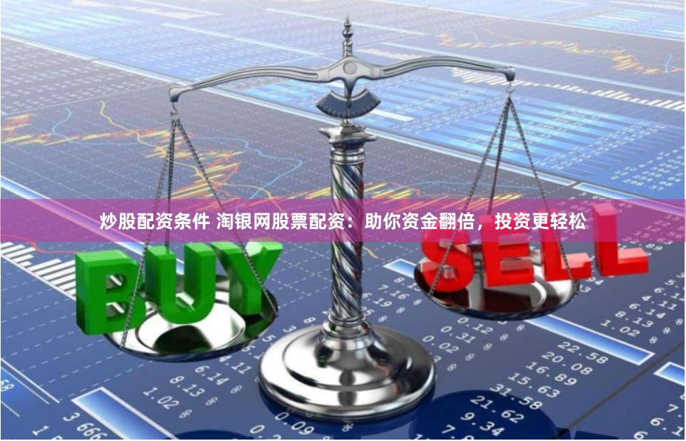 炒股配资条件 淘银网股票配资：助你资金翻倍，投资更轻松