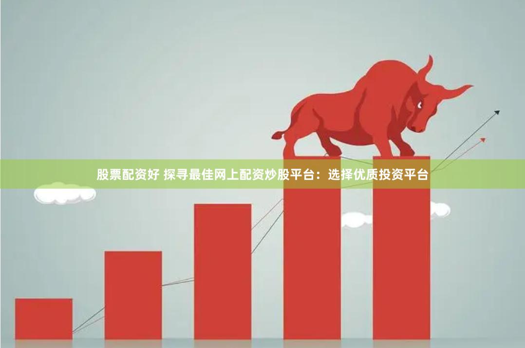 股票配资好 探寻最佳网上配资炒股平台：选择优质投资平台