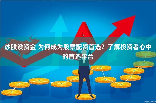 炒股没资金 为何成为股票配资首选？了解投资者心中的首选平台