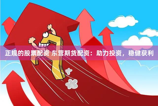 正规的股票配资 东营期货配资：助力投资，稳健获利