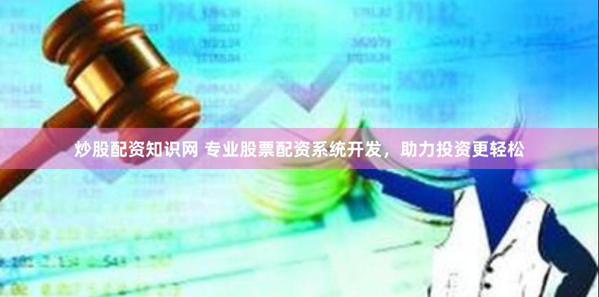炒股配资知识网 专业股票配资系统开发，助力投资更轻松