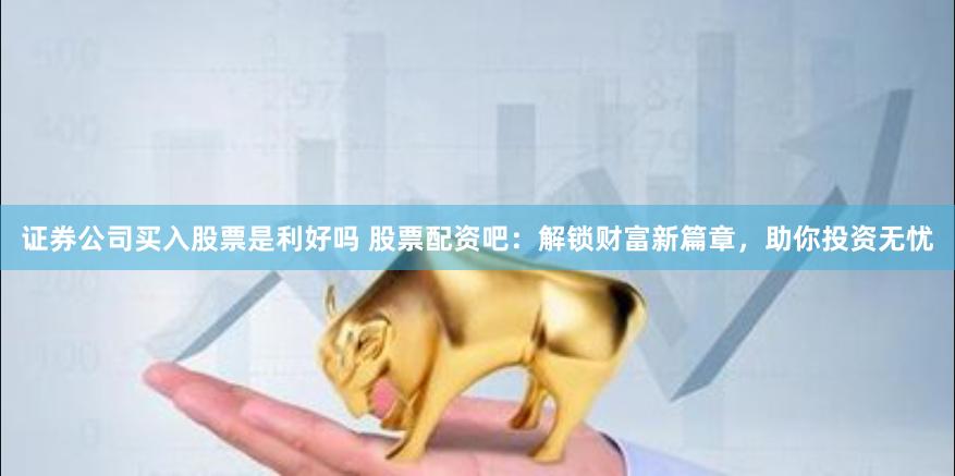 证券公司买入股票是利好吗 股票配资吧：解锁财富新篇章，助你投资无忧