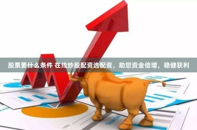 股票要什么条件 在线炒股配资选配资，助您资金倍增，稳健获利