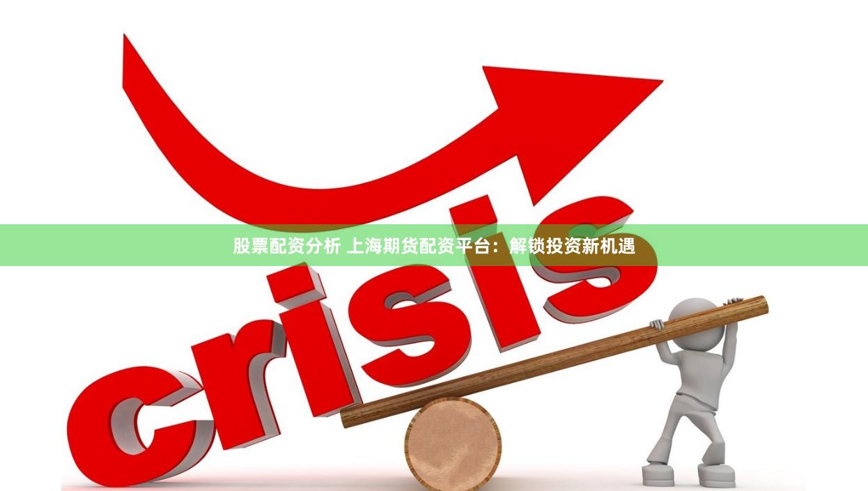 股票配资分析 上海期货配资平台：解锁投资新机遇