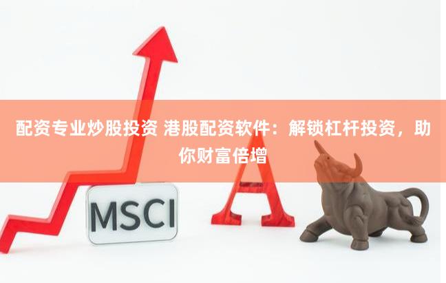 配资专业炒股投资 港股配资软件：解锁杠杆投资，助你财富倍增