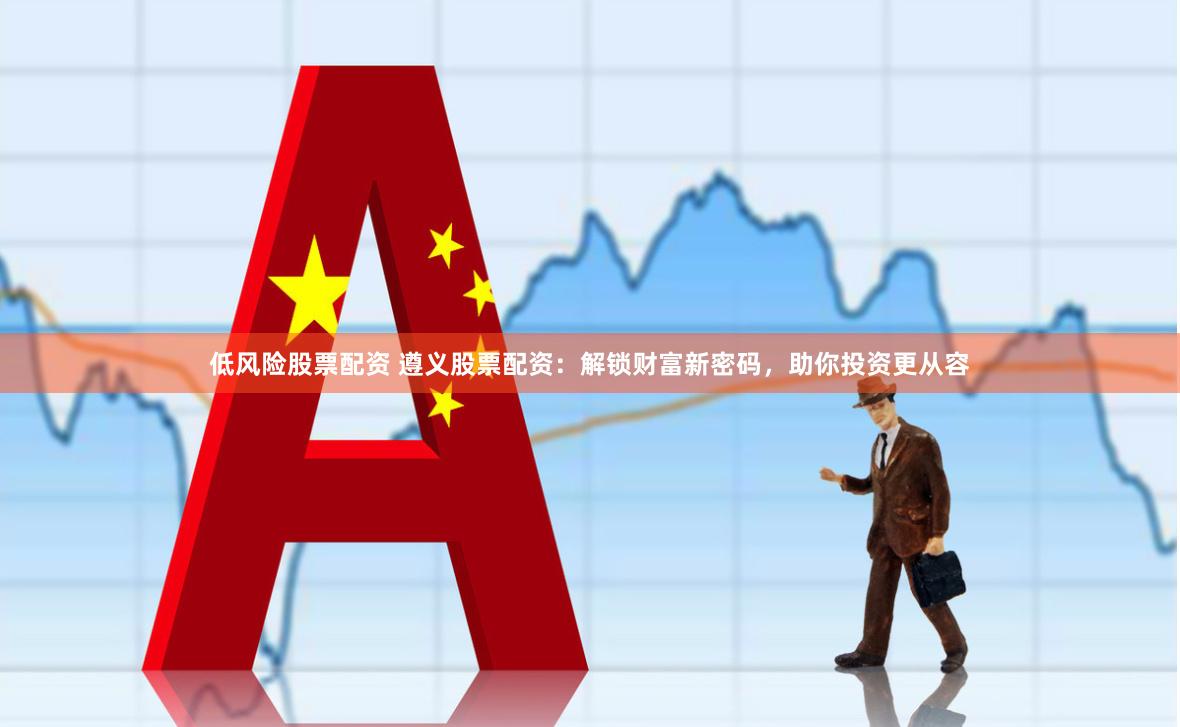 低风险股票配资 遵义股票配资：解锁财富新密码，助你投资更从容