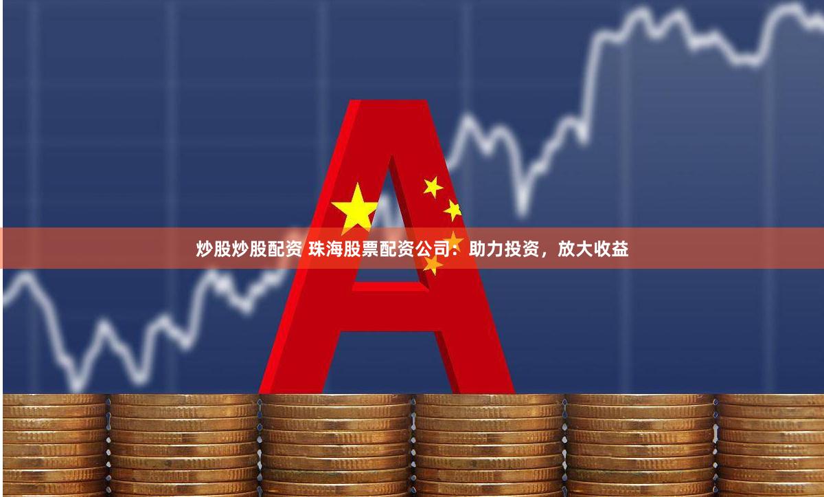 炒股炒股配资 珠海股票配资公司：助力投资，放大收益