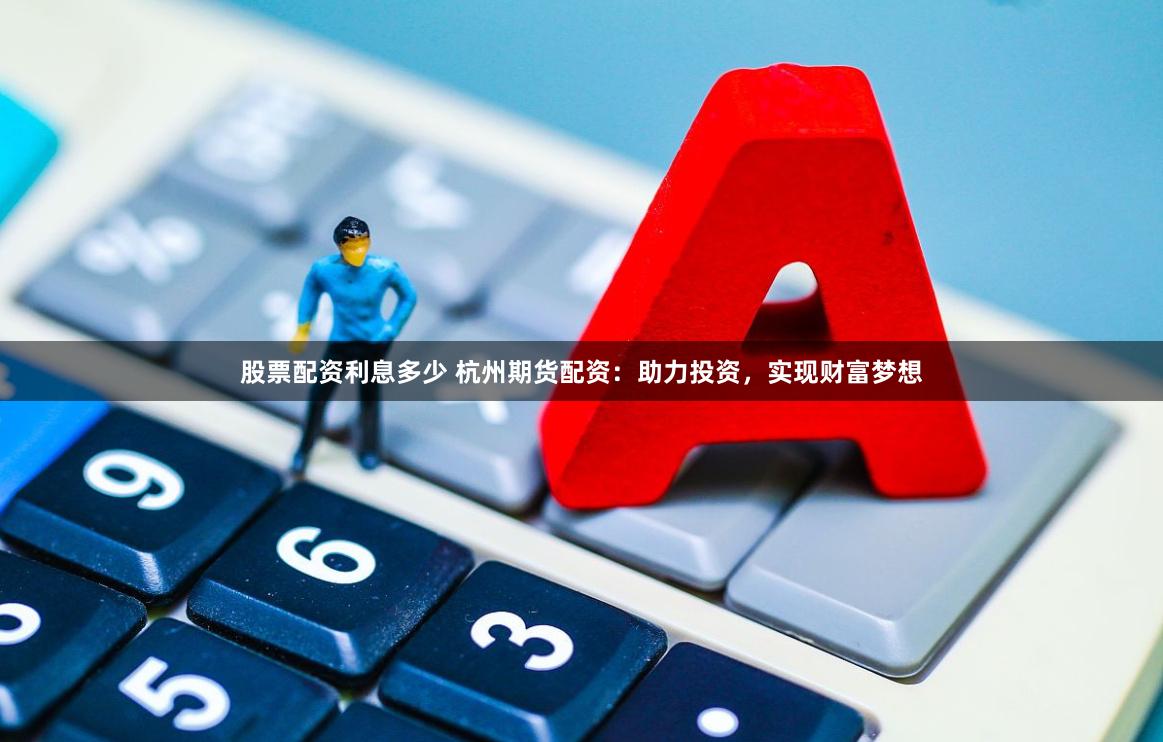 股票配资利息多少 杭州期货配资：助力投资，实现财富梦想