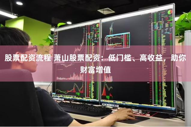 股票配资流程 萧山股票配资：低门槛、高收益，助你财富增值
