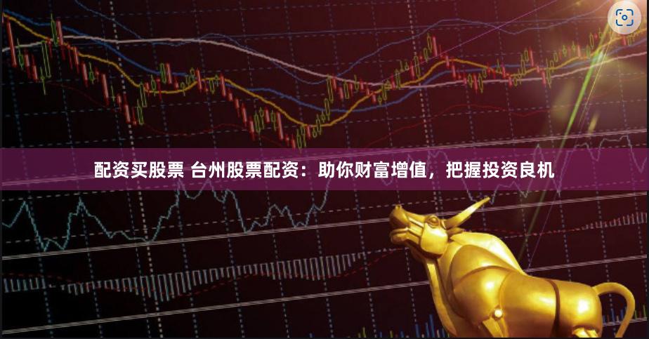配资买股票 台州股票配资：助你财富增值，把握投资良机