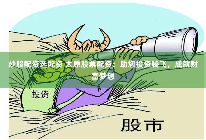 炒股配资选配资 太原股票配资：助您投资腾飞，成就财富梦想