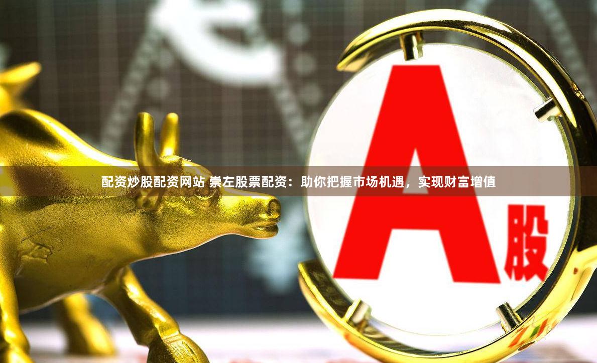 配资炒股配资网站 崇左股票配资：助你把握市场机遇，实现财富增值
