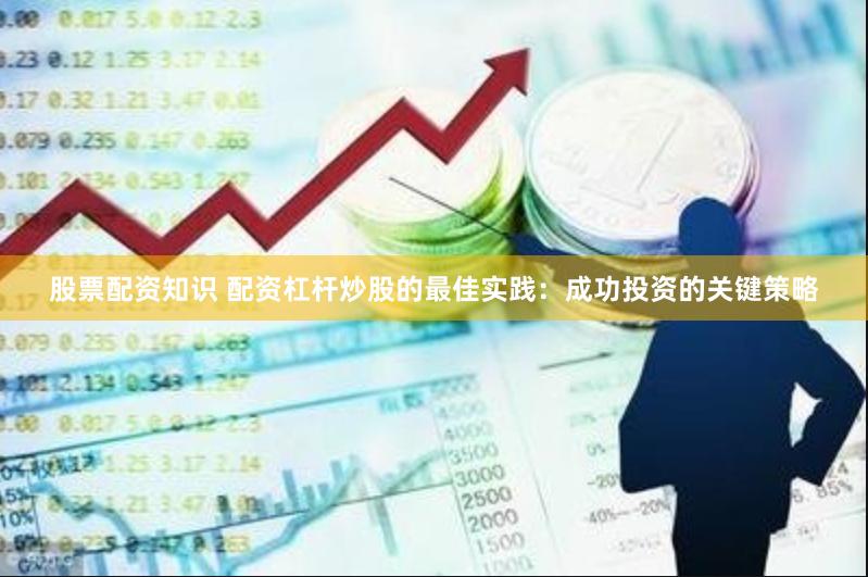 股票配资知识 配资杠杆炒股的最佳实践：成功投资的关键策略