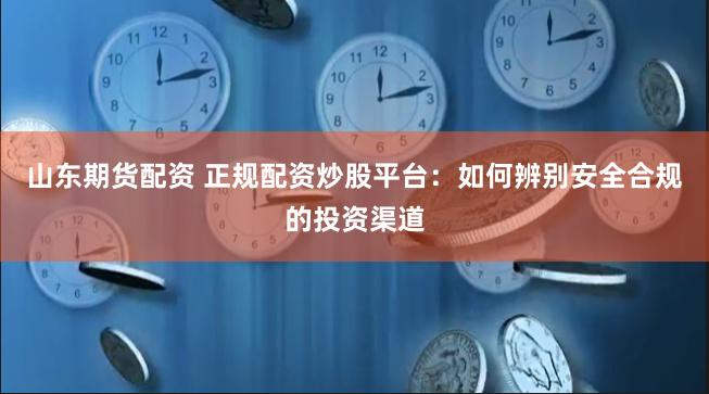 山东期货配资 正规配资炒股平台：如何辨别安全合规的投资渠道