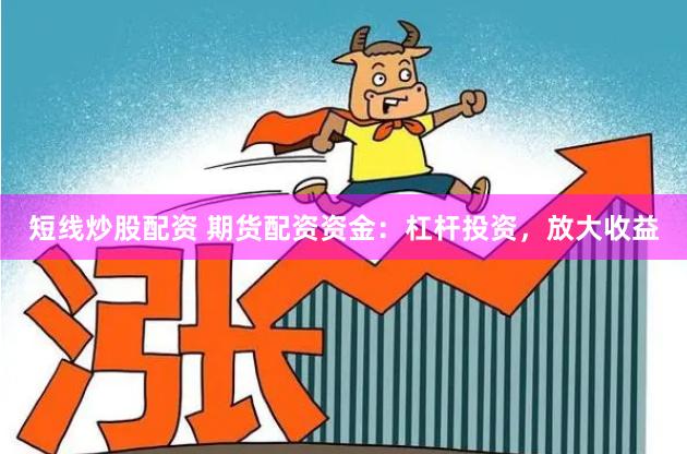 短线炒股配资 期货配资资金：杠杆投资，放大收益