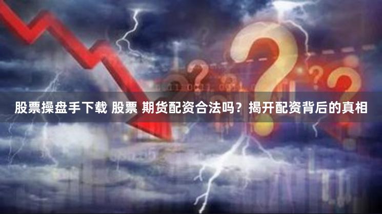 股票操盘手下载 股票 期货配资合法吗？揭开配资背后的真相