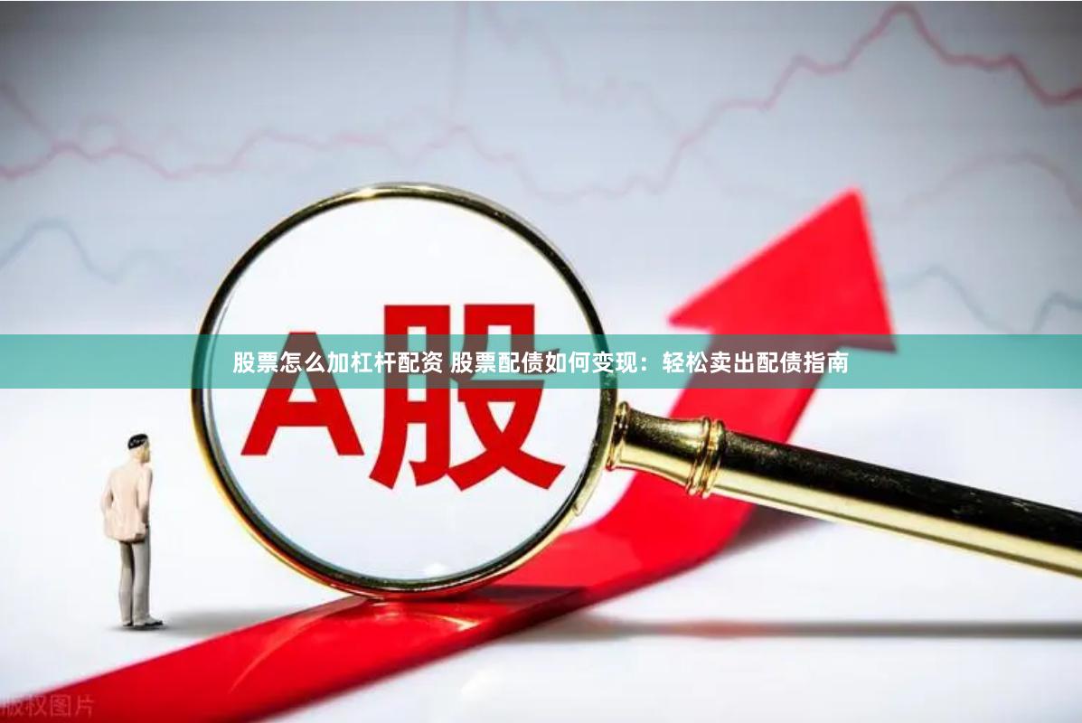 股票怎么加杠杆配资 股票配债如何变现：轻松卖出配债指南