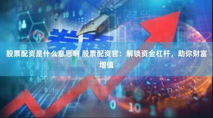 股票配资是什么意思啊 股票配资官：解锁资金杠杆，助你财富增值