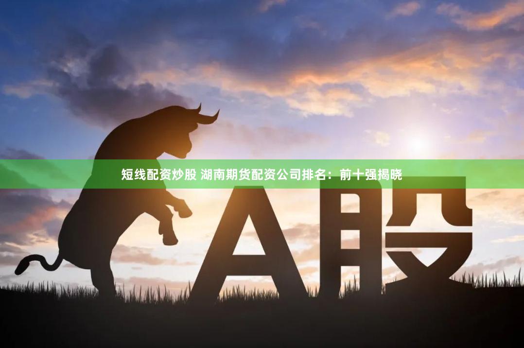 短线配资炒股 湖南期货配资公司排名：前十强揭晓