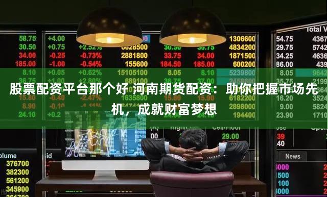 股票配资平台那个好 河南期货配资：助你把握市场先机，成就财富梦想