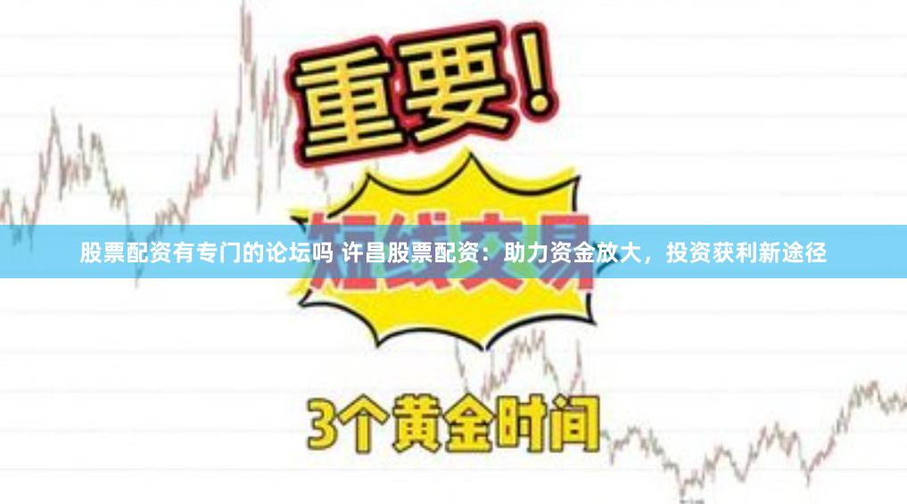 股票配资有专门的论坛吗 许昌股票配资：助力资金放大，投资获利新途径