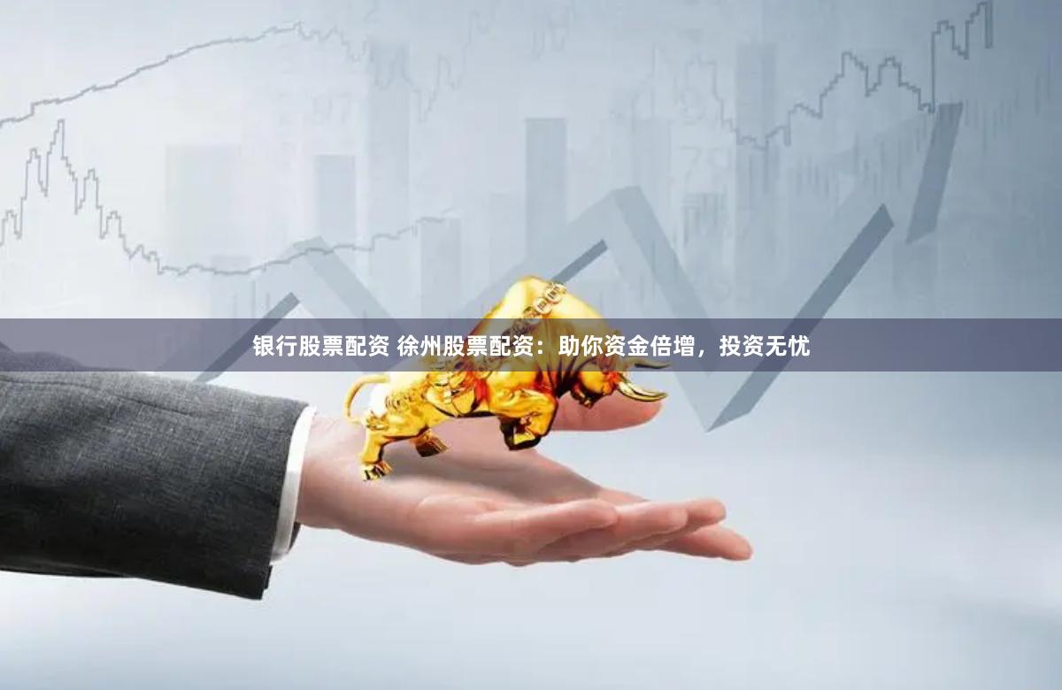 银行股票配资 徐州股票配资：助你资金倍增，投资无忧