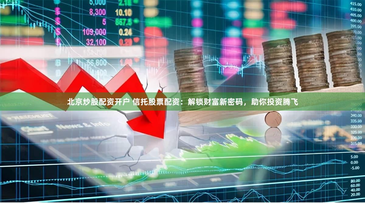 北京炒股配资开户 信托股票配资：解锁财富新密码，助你投资腾飞