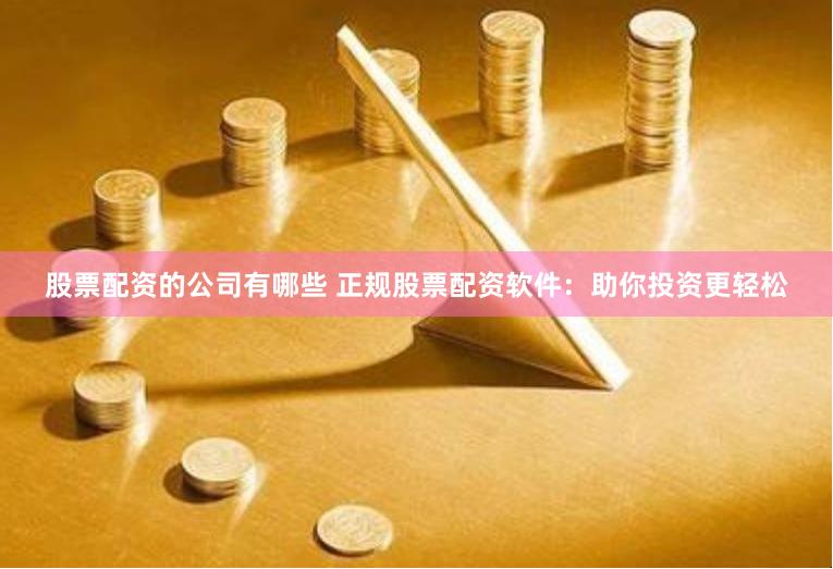 股票配资的公司有哪些 正规股票配资软件：助你投资更轻松