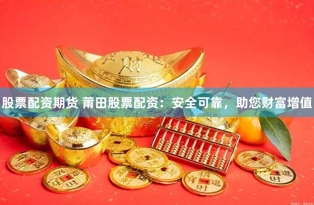 股票配资期货 莆田股票配资：安全可靠，助您财富增值