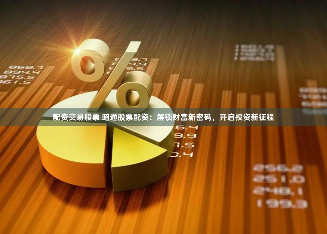 配资交易股票 昭通股票配资：解锁财富新密码，开启投资新征程