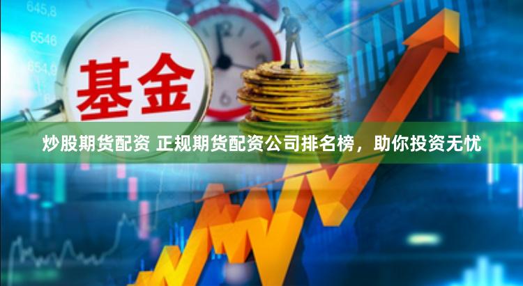 炒股期货配资 正规期货配资公司排名榜，助你投资无忧