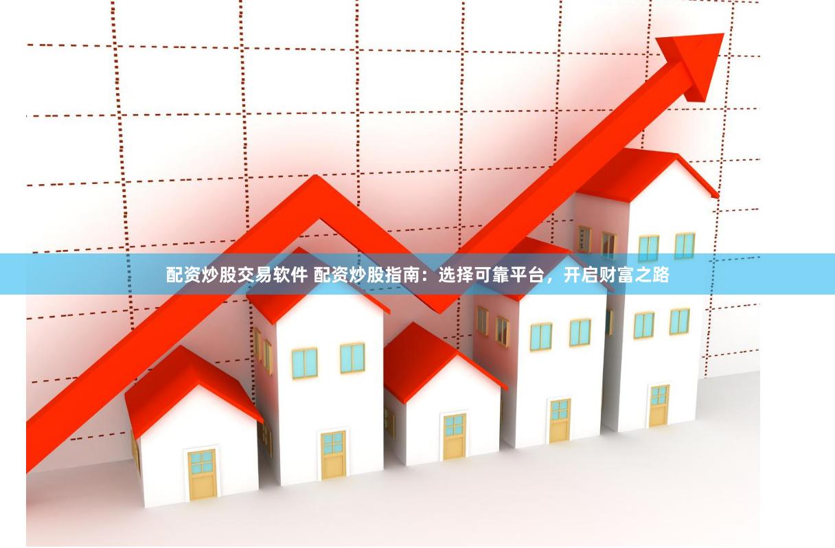 配资炒股交易软件 配资炒股指南：选择可靠平台，开启财富之路