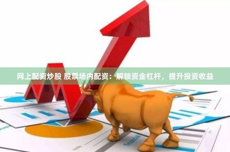 网上配资炒股 股票场内配资：解锁资金杠杆，提升投资收益
