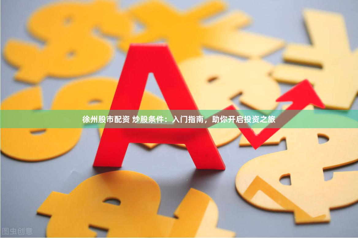 徐州股市配资 炒股条件：入门指南，助你开启投资之旅