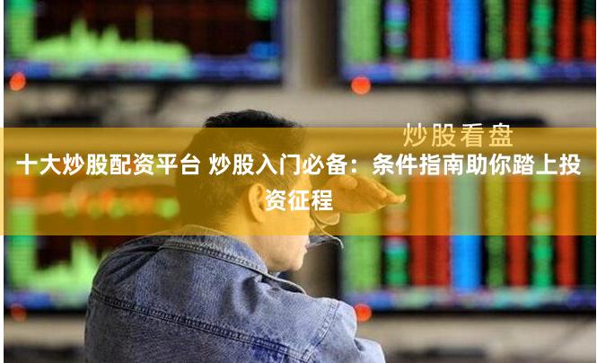 十大炒股配资平台 炒股入门必备：条件指南助你踏上投资征程