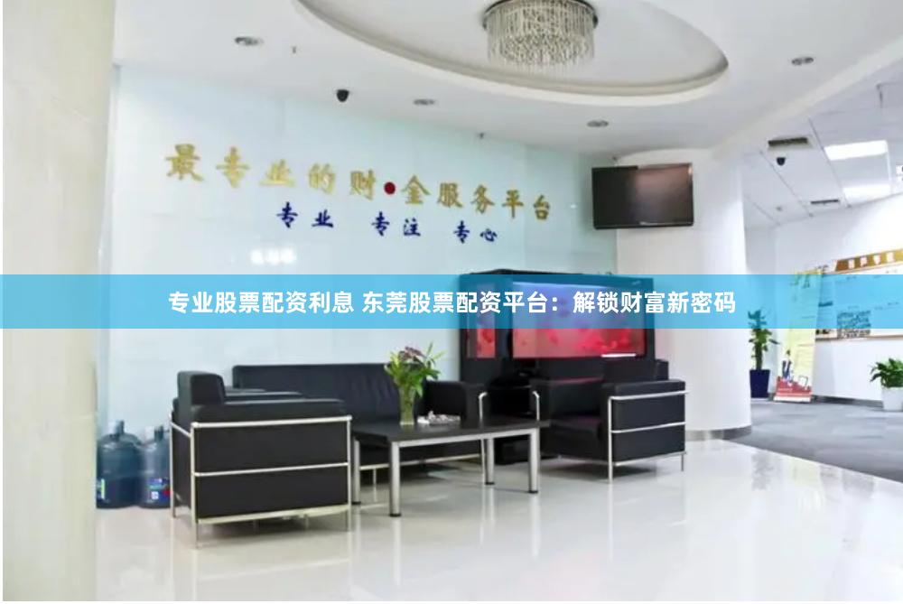 专业股票配资利息 东莞股票配资平台：解锁财富新密码