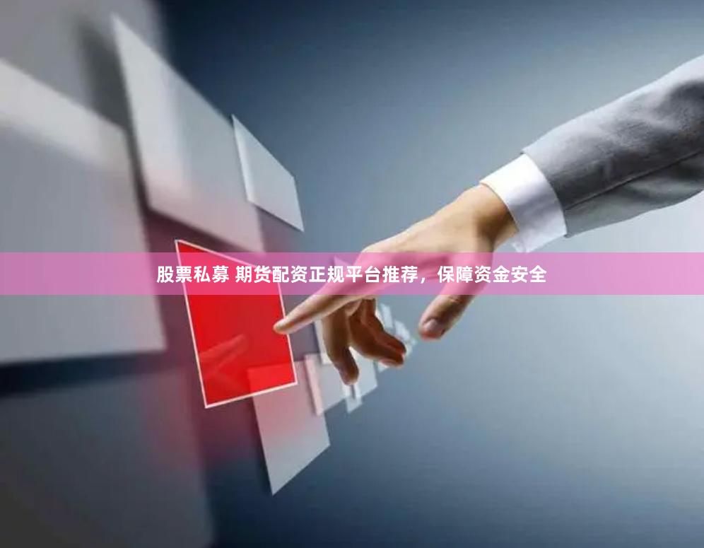 股票私募 期货配资正规平台推荐，保障资金安全