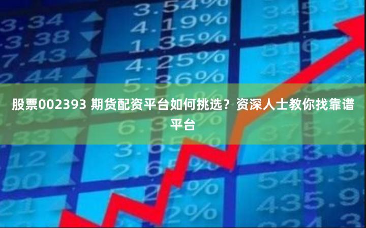 股票002393 期货配资平台如何挑选？资深人士教你找靠谱平台