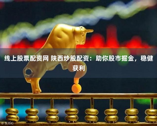 线上股票配资网 陕西炒股配资：助你股市掘金，稳健获利