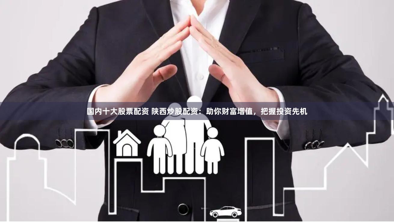 国内十大股票配资 陕西炒股配资：助你财富增值，把握投资先机