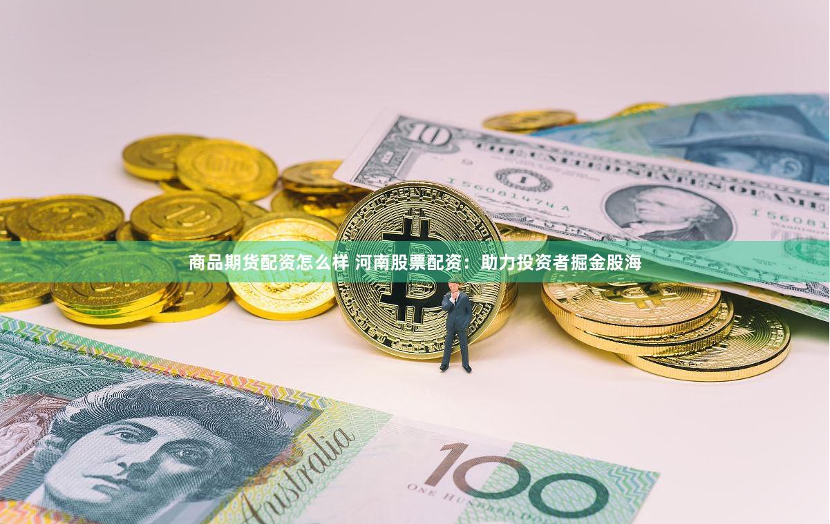 商品期货配资怎么样 河南股票配资：助力投资者掘金股海