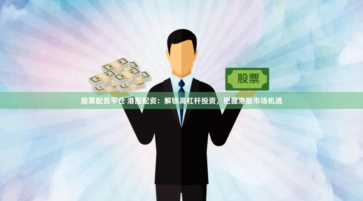 股票配资平仓 港股配资：解锁高杠杆投资，把握港股市场机遇