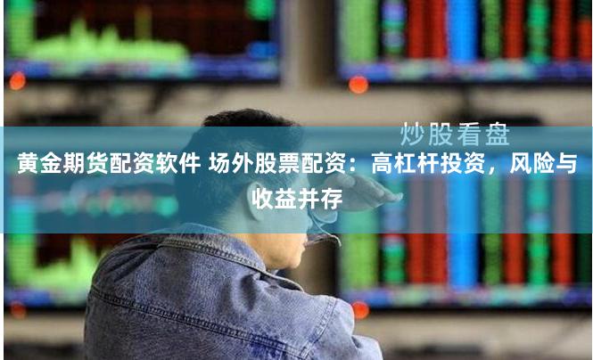 黄金期货配资软件 场外股票配资：高杠杆投资，风险与收益并存