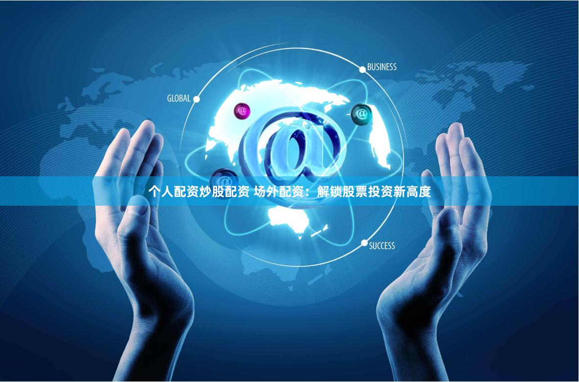 个人配资炒股配资 场外配资：解锁股票投资新高度