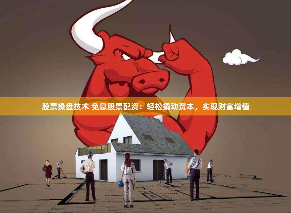 股票操盘技术 免息股票配资：轻松撬动资本，实现财富增值