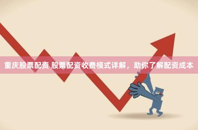 重庆股票配资 股票配资收费模式详解，助你了解配资成本