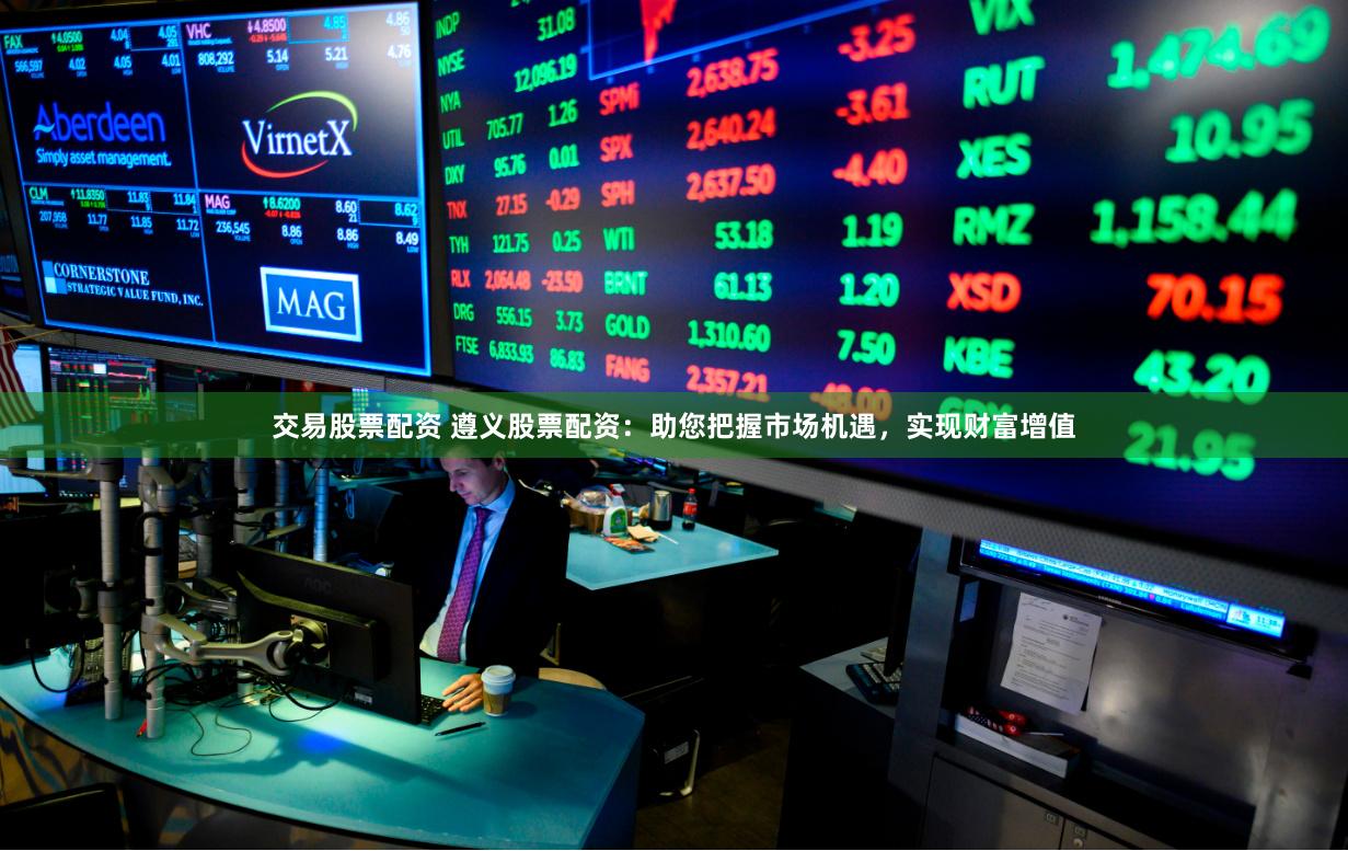 交易股票配资 遵义股票配资：助您把握市场机遇，实现财富增值