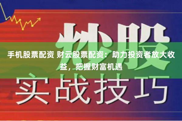 手机股票配资 财云股票配资：助力投资者放大收益，把握财富机遇