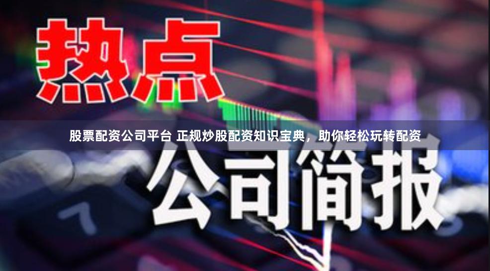 股票配资公司平台 正规炒股配资知识宝典，助你轻松玩转配资