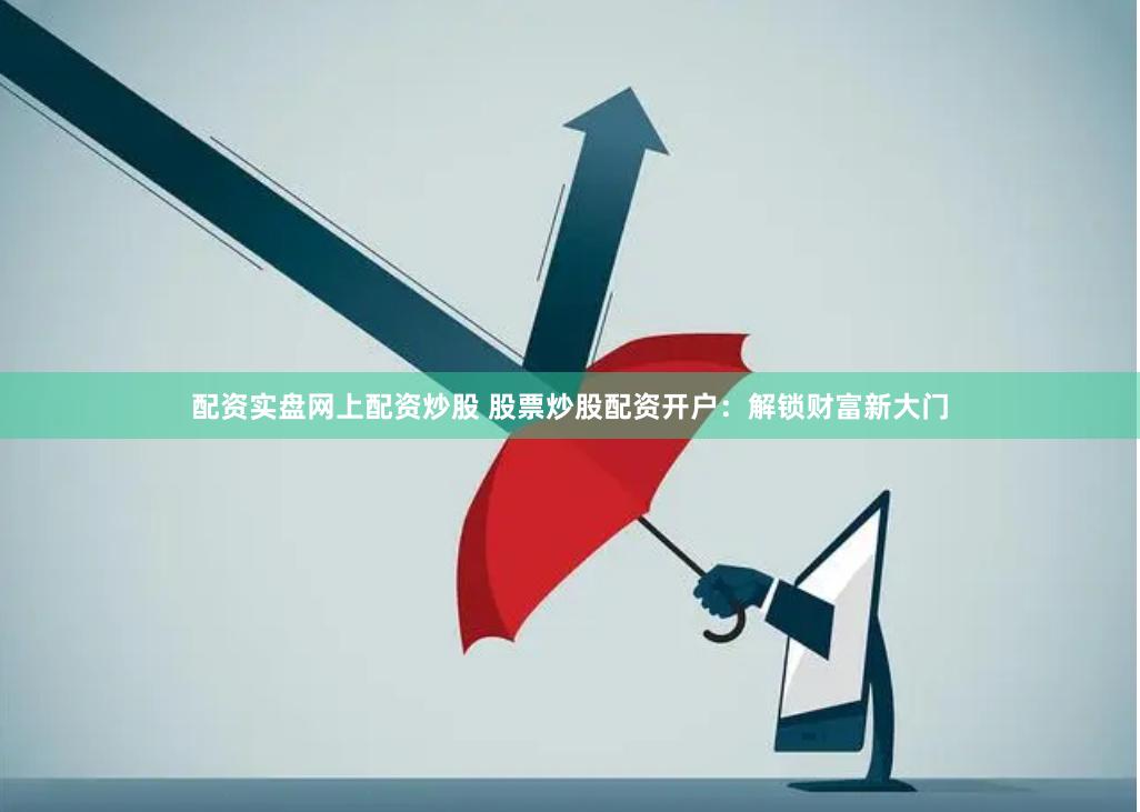 配资实盘网上配资炒股 股票炒股配资开户：解锁财富新大门